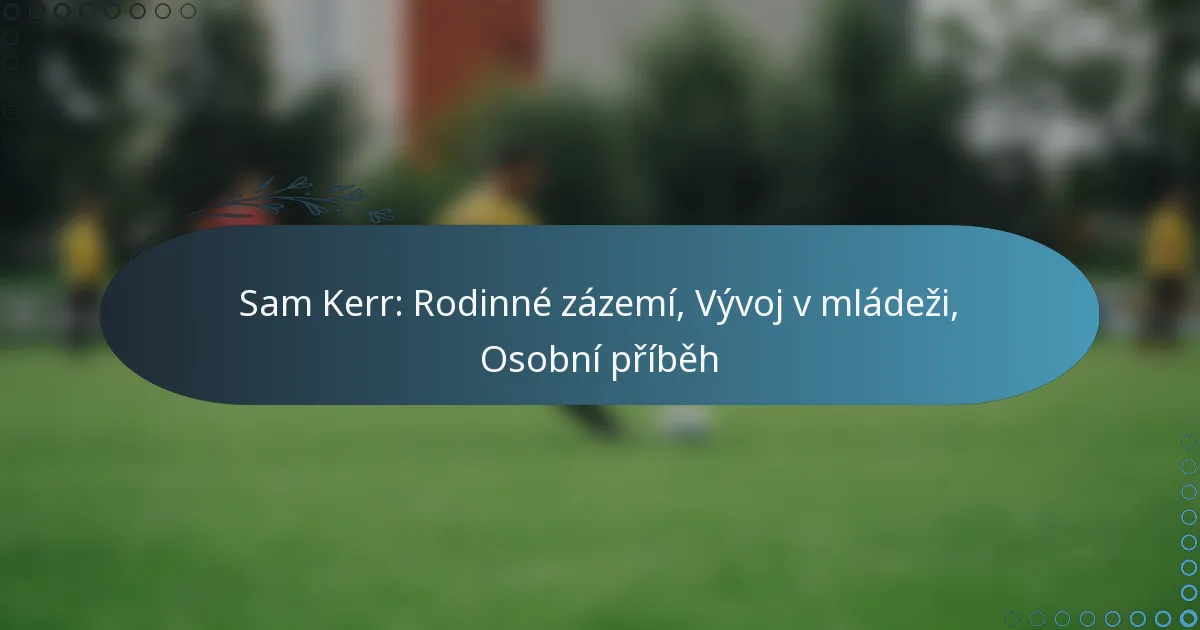 Read more about the article Sam Kerr: Rodinné zázemí, Vývoj v mládeži, Osobní příběh