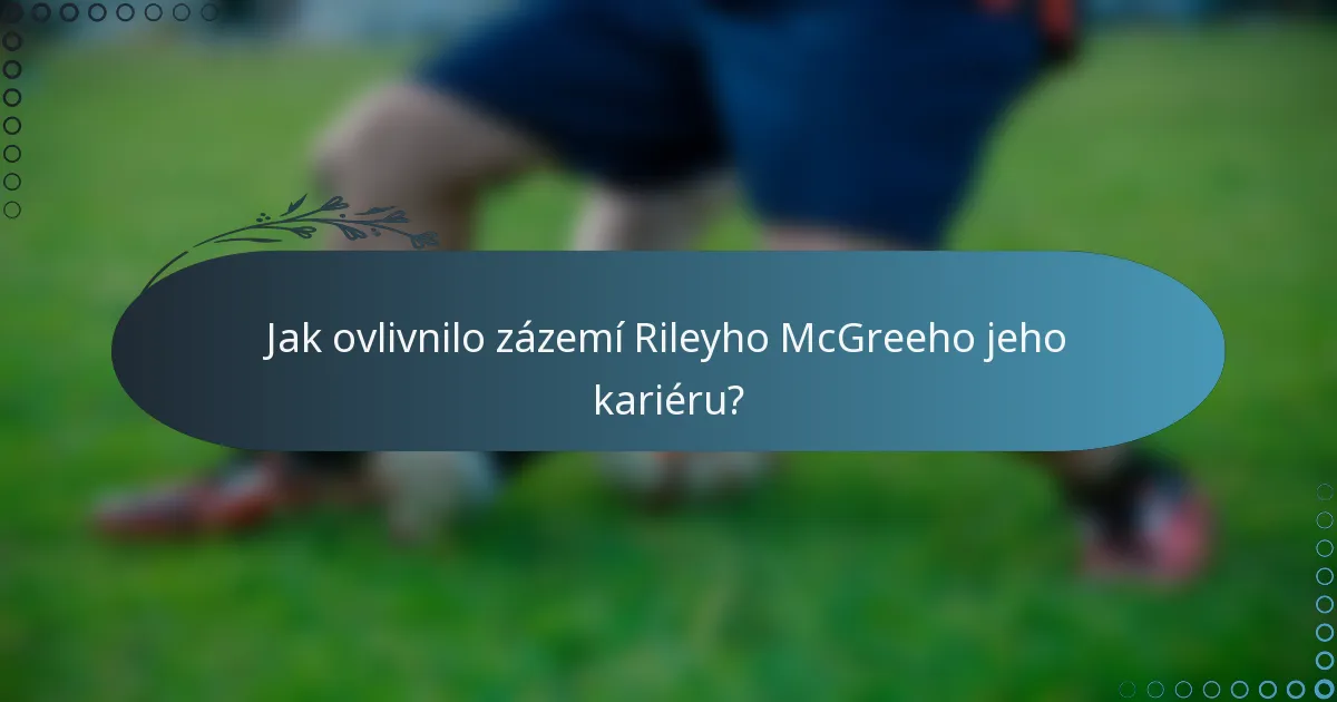 Jak ovlivnilo zázemí Rileyho McGreeho jeho kariéru?