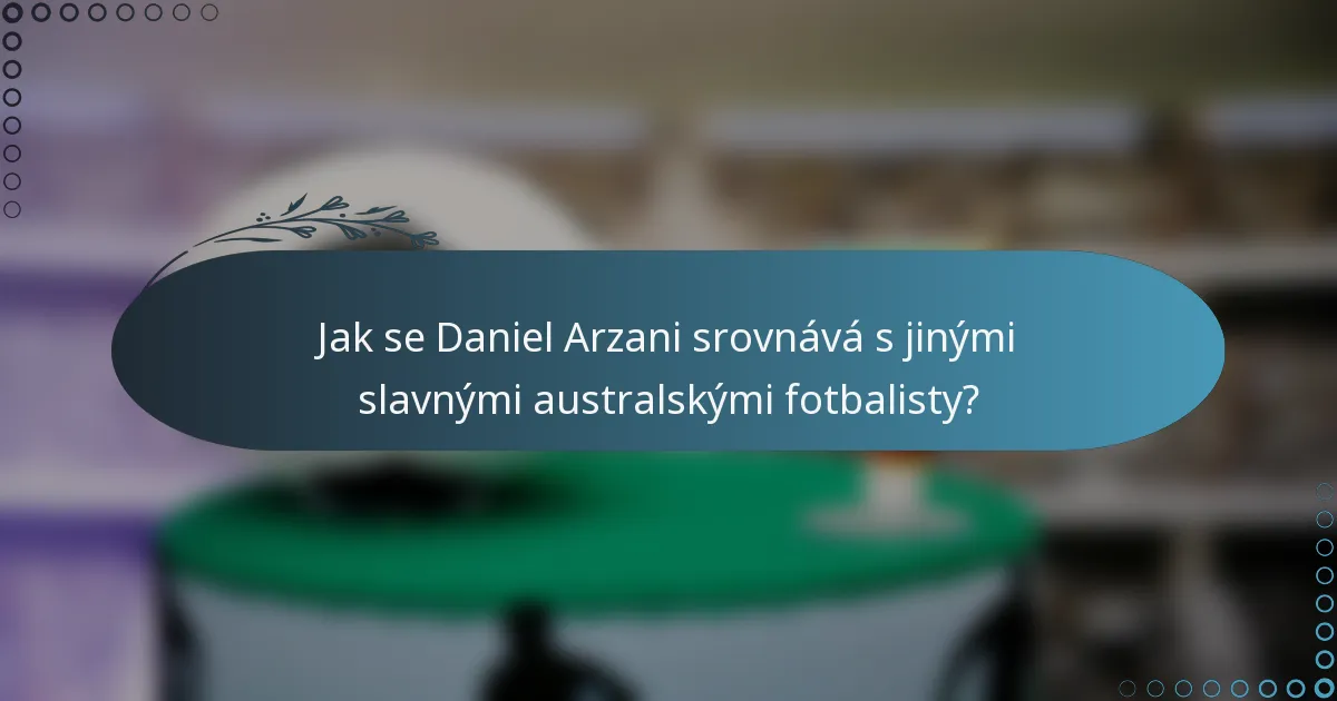 Jak se Daniel Arzani srovnává s jinými slavnými australskými fotbalisty?