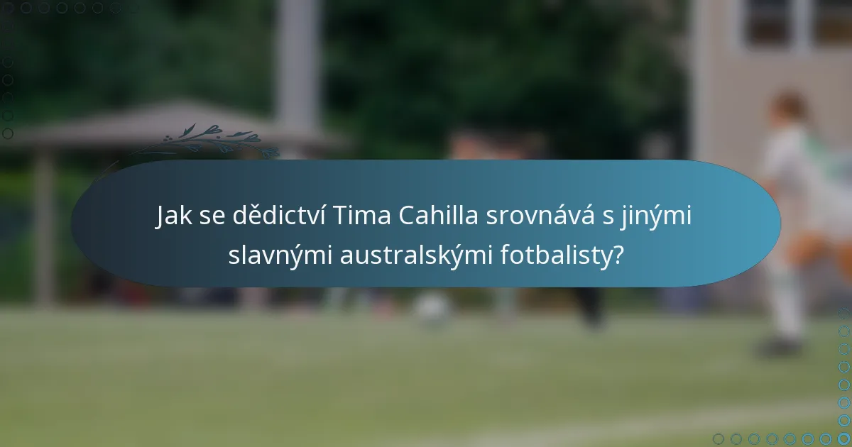 Jak se dědictví Tima Cahilla srovnává s jinými slavnými australskými fotbalisty?