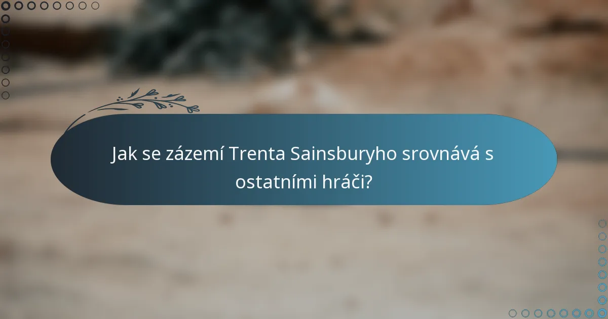Jak se zázemí Trenta Sainsburyho srovnává s ostatními hráči?