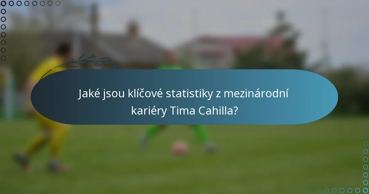 Jaké jsou klíčové statistiky z mezinárodní kariéry Tima Cahilla?