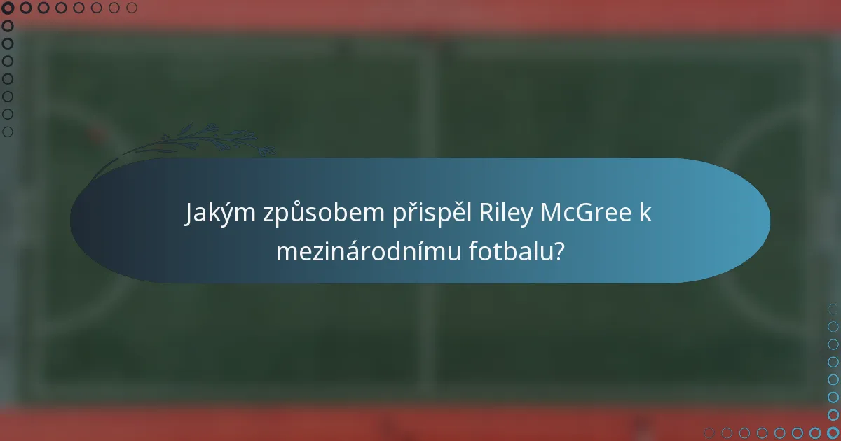 Jakým způsobem přispěl Riley McGree k mezinárodnímu fotbalu?